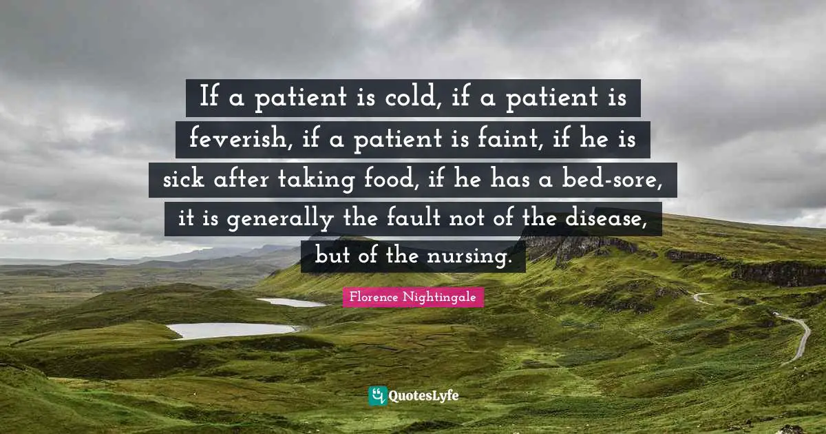If a patient is cold, if a patient is feverish, if a patient is faint, if he is sick after taking food, if he has a bed-sore, it is generally the fault not of the disease, but of the nursing.
