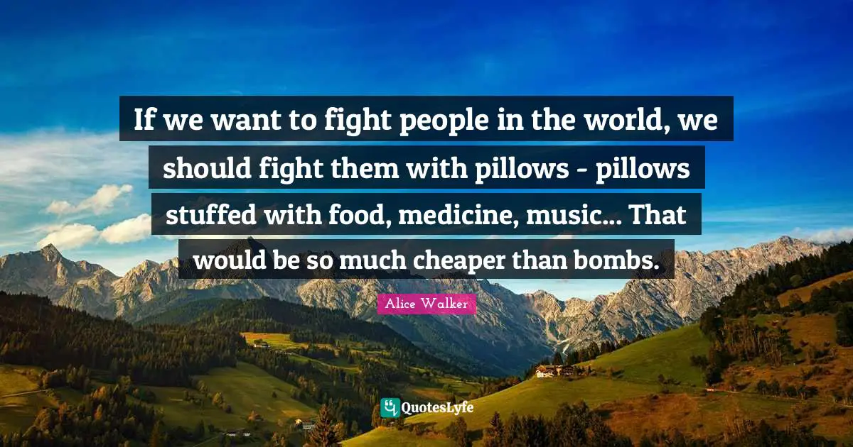 If we want to fight people in the world, we should fight them with pillows - pillows stuffed with food, medicine, music... That would be so much cheaper than bombs.