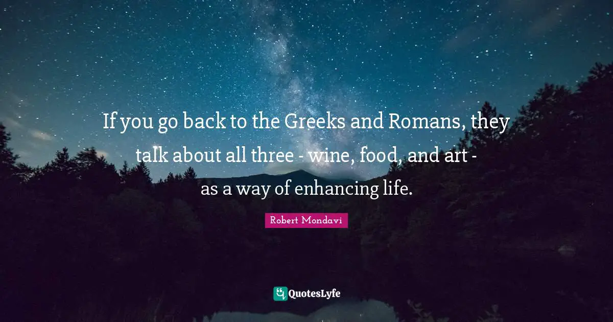 If you go back to the Greeks and Romans, they talk about all three - wine, food, and art - as a way of enhancing life.