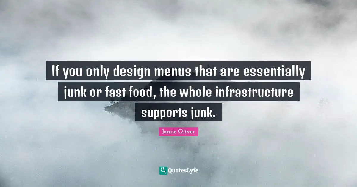 If you only design menus that are essentially junk or fast food, the whole infrastructure supports junk.