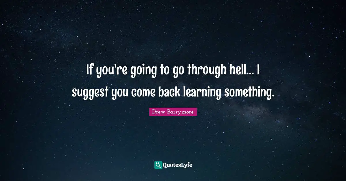 If you're going to go through hell... I suggest you come back learning something.