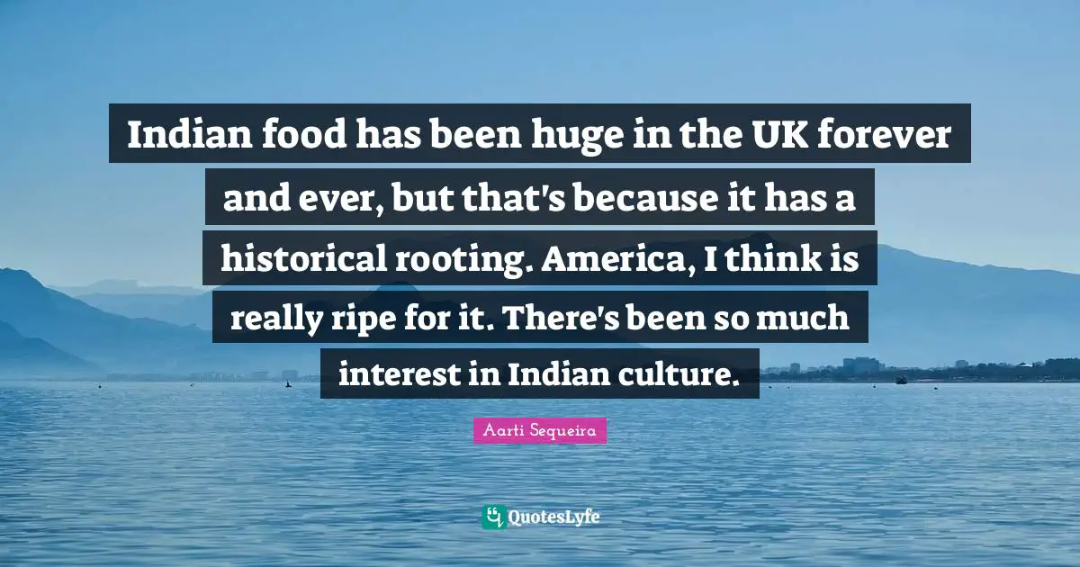 Indian food has been huge in the UK forever and ever, but that's because it has a historical rooting. America, I think is really ripe for it. There's been so much interest in Indian culture.