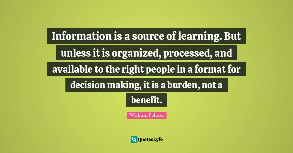 Information is a source of learning. But unless it is organized, processed, and available to the right people in a format for decision making, it is a burden, not a benefit.