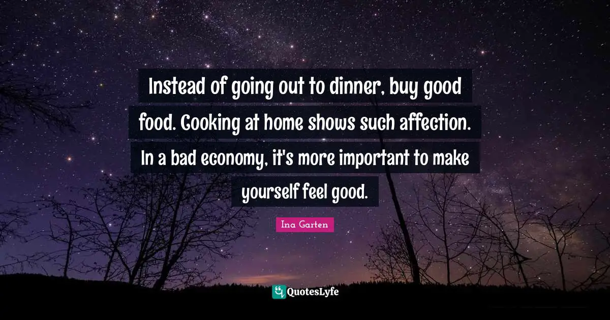Instead of going out to dinner, buy good food. Cooking at home shows such affection. In a bad economy, it's more important to make yourself feel good.