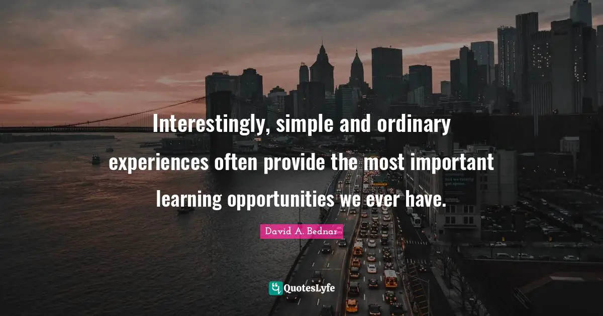 David A. Bednar Quotes: "Interestingly, simple and ordinary experiences often provide the most important learning opportunities we ever have."