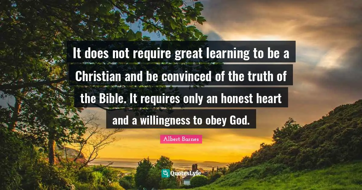 It does not require great learning to be a Christian and be convinced of the truth of the Bible. It requires only an honest heart and a willingness to obey God.