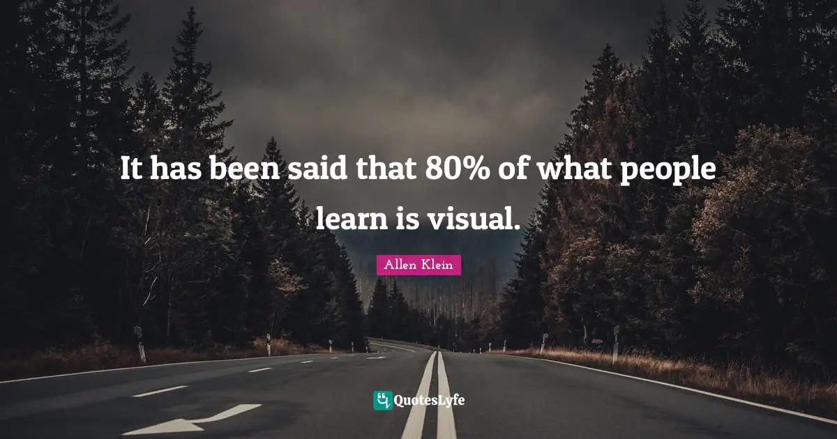 It has been said that 80% of what people learn is visual.
