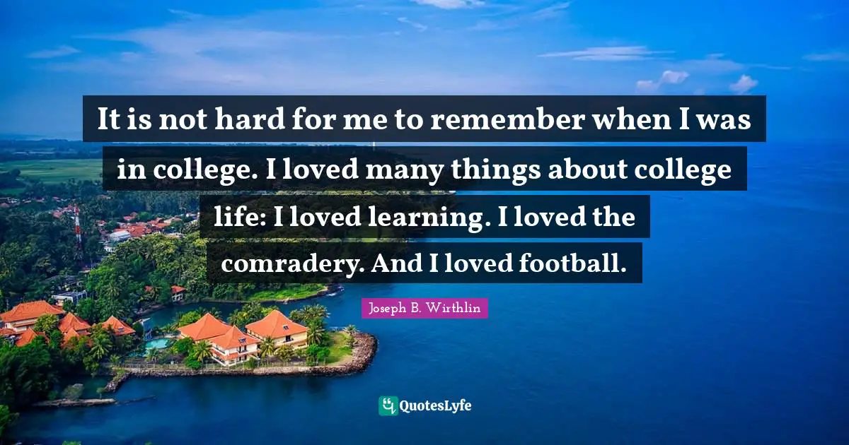 It is not hard for me to remember when I was in college. I loved many things about college life: I loved learning. I loved the comradery. And I loved football.
