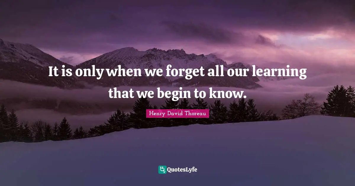 It is only when we forget all our learning that we begin to know.