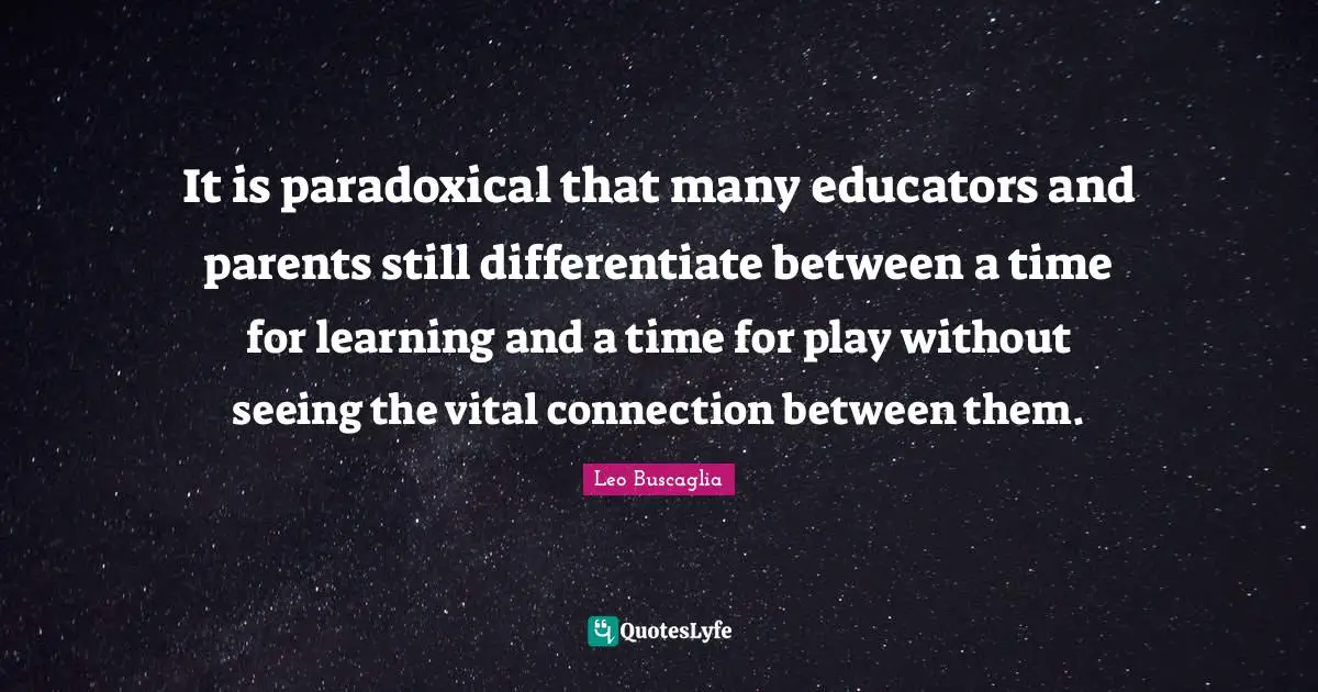 Leo Buscaglia Quotes: "It is paradoxical that many educators and parents still differentiate between a time for learning and a time for play without seeing the vital connection between them."