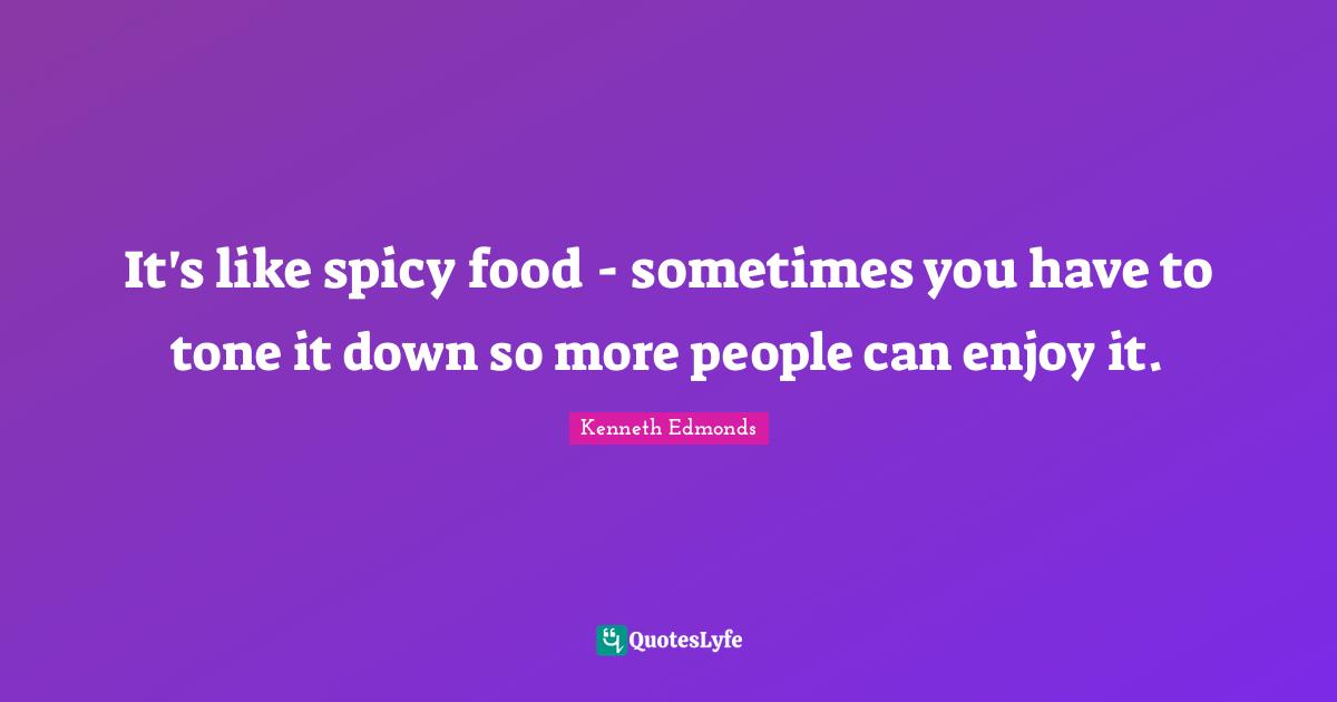 It's like spicy food - sometimes you have to tone it down so more people can enjoy it.