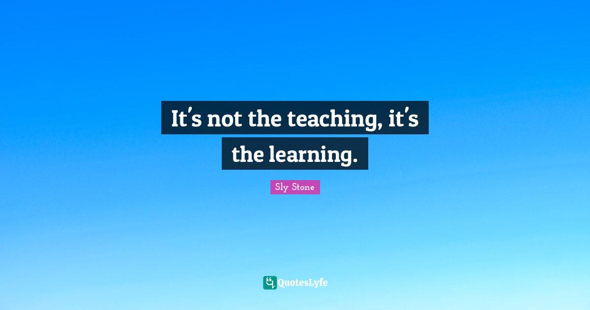 Sly Stone Quotes: "It's not the teaching, it's the learning."
