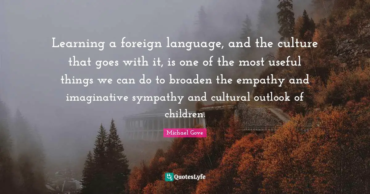 Learning a foreign language, and the culture that goes with it, is one of the most useful things we can do to broaden the empathy and imaginative sympathy and cultural outlook of children.