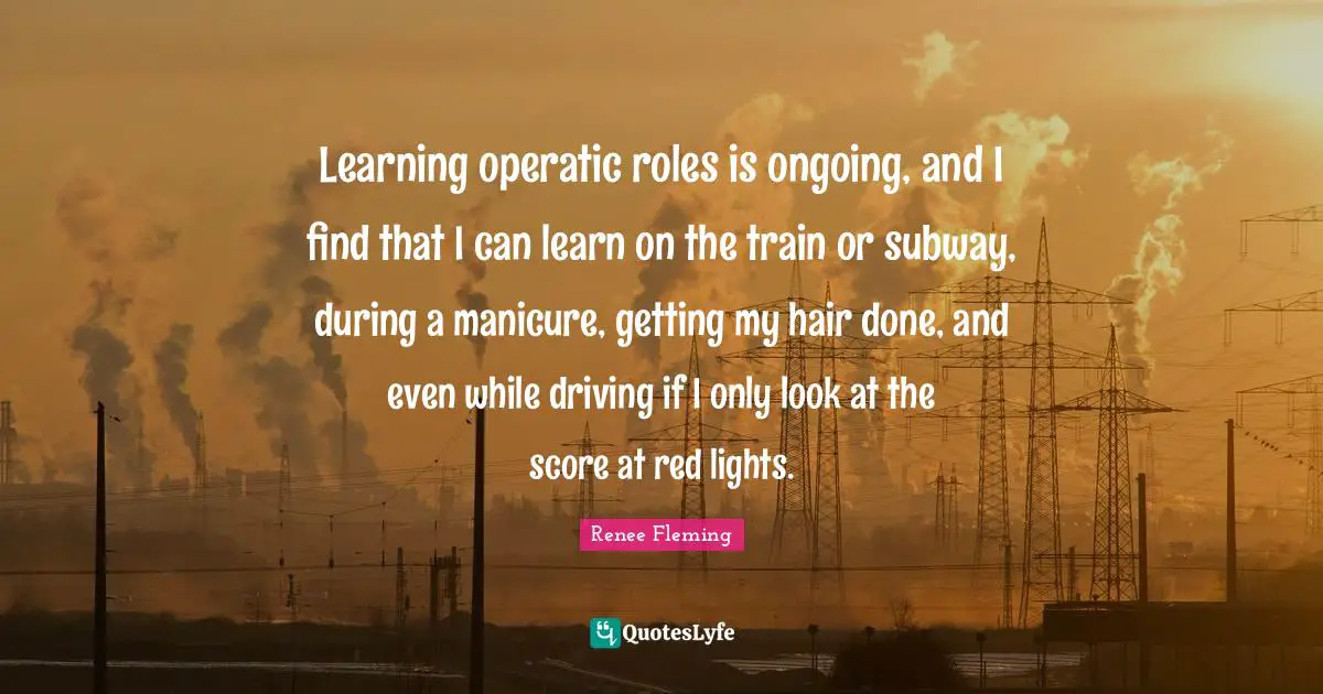 Learning operatic roles is ongoing, and I find that I can learn on the train or subway, during a manicure, getting my hair done, and even while driving if I only look at the score at red lights.