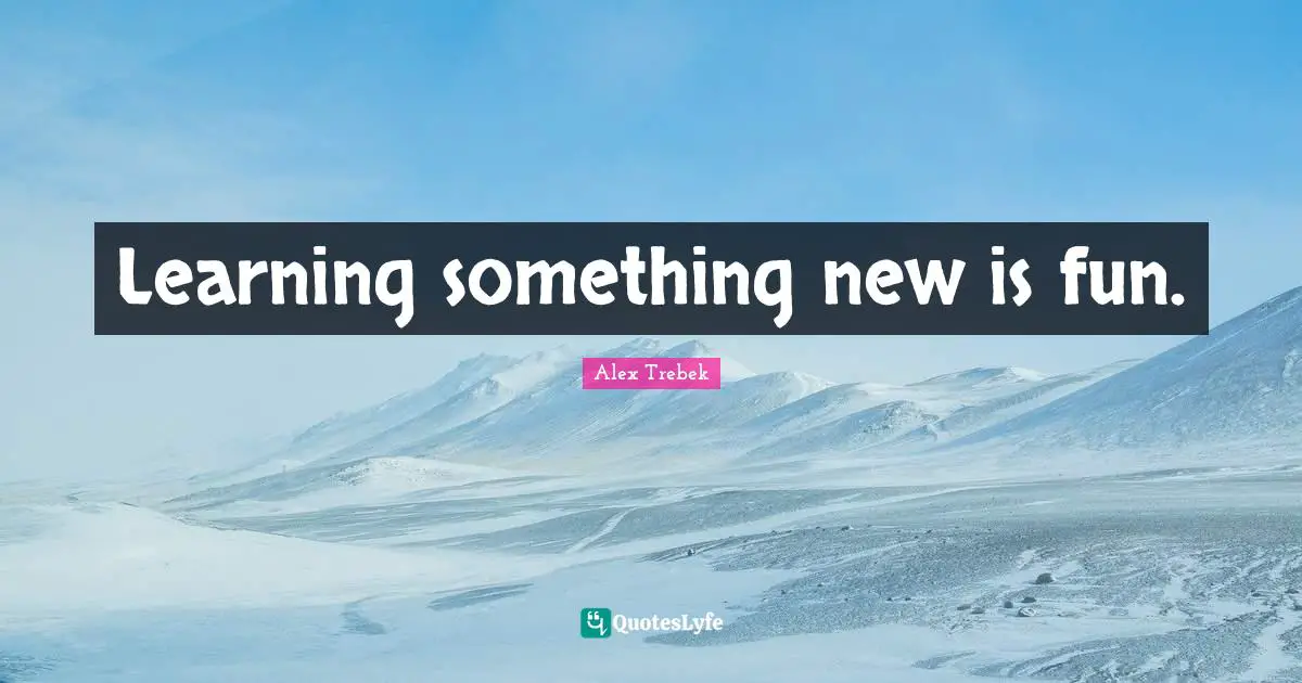 Learning something new is fun.