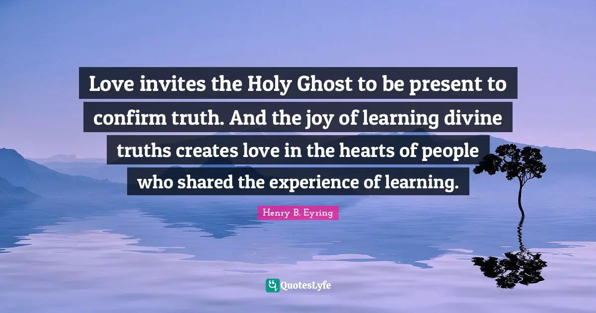 Love invites the Holy Ghost to be present to confirm truth. And the joy of learning divine truths creates love in the hearts of people who shared the experience of learning.