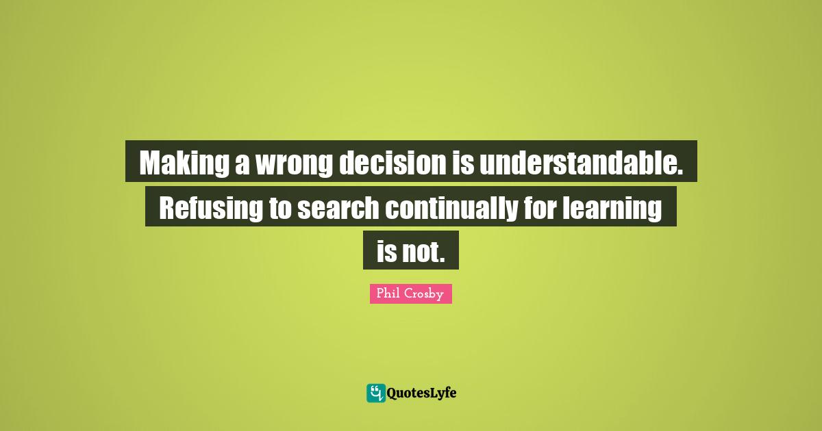 Phil Crosby Quotes: "Making a wrong decision is understandable. Refusing to search continually for learning is not."