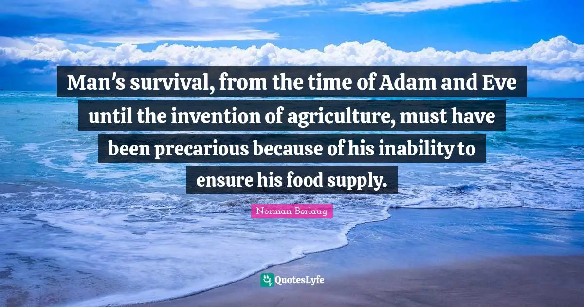 Man's survival, from the time of Adam and Eve until the invention of agriculture, must have been precarious because of his inability to ensure his food supply.