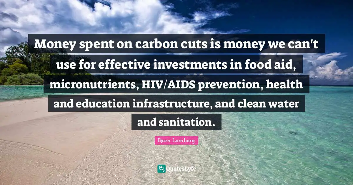 Money spent on carbon cuts is money we can't use for effective investments in food aid, micronutrients, HIV/AIDS prevention, health and education infrastructure, and clean water and sanitation.