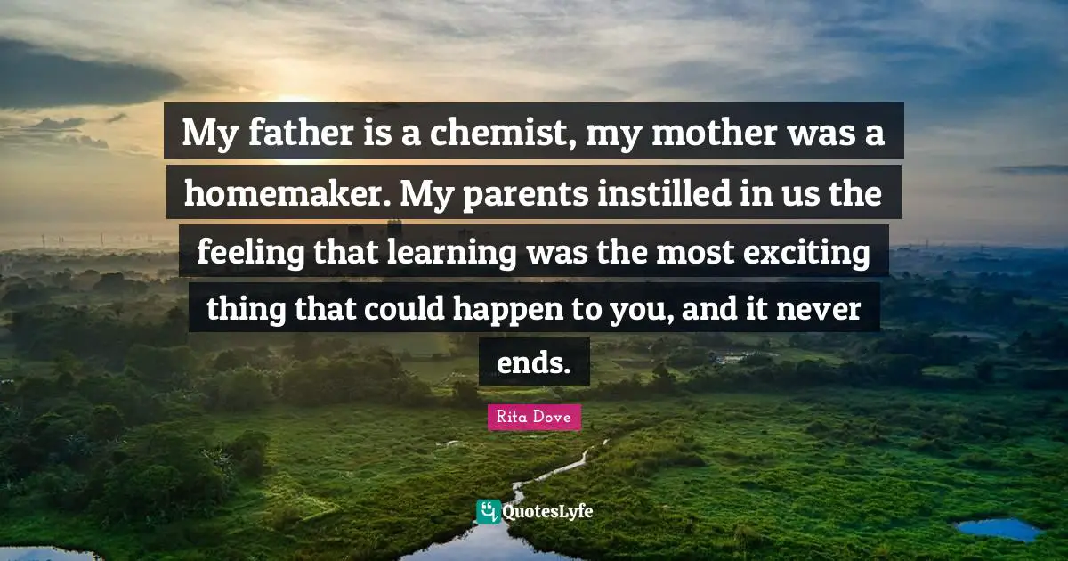 Rita Dove Quotes: "My father is a chemist, my mother was a homemaker. My parents instilled in us the feeling that learning was the most exciting thing that could happen to you, and it never ends."