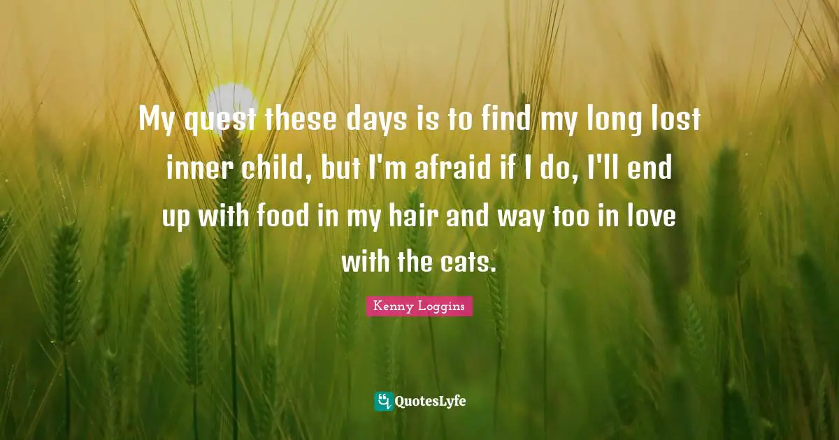 Kenny Loggins Quotes: "My quest these days is to find my long lost inner child, but I'm afraid if I do, I'll end up with food in my hair and way too in love with the cats."