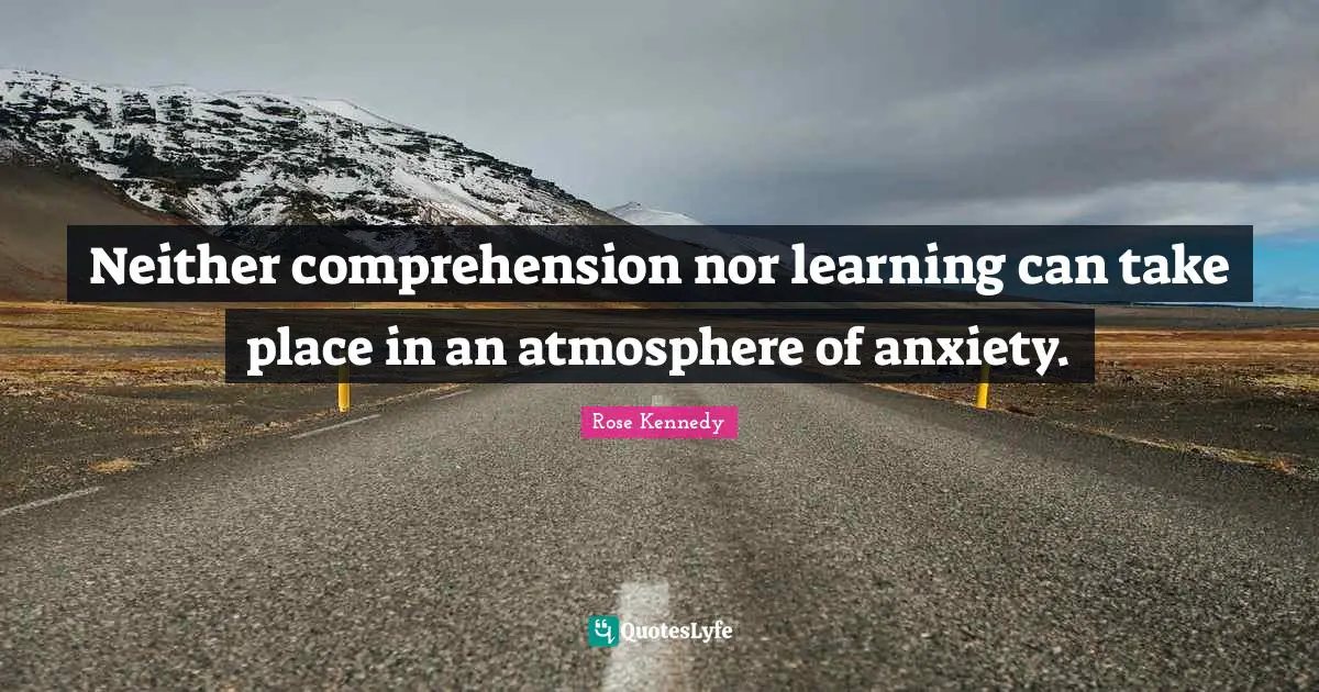 Rose Kennedy Quotes: "Neither comprehension nor learning can take place in an atmosphere of anxiety."