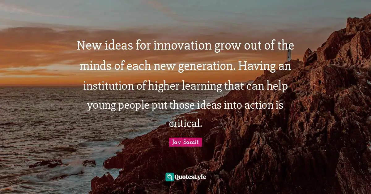 New ideas for innovation grow out of the minds of each new generation. Having an institution of higher learning that can help young people put those ideas into action is critical.