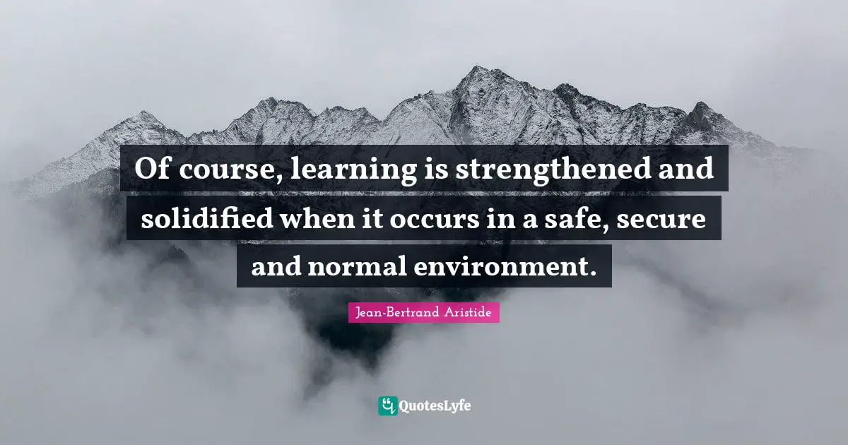 Of course, learning is strengthened and solidified when it occurs in a safe, secure and normal environment.