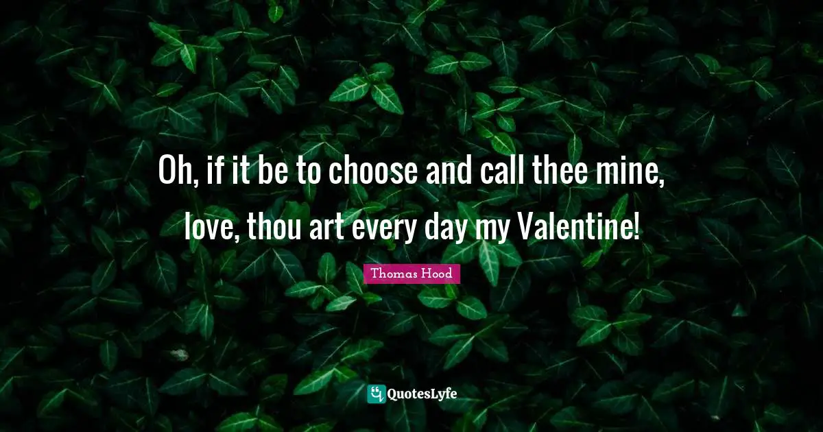 Oh, if it be to choose and call thee mine, love, thou art every day my Valentine!