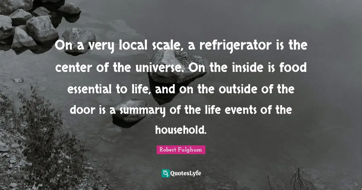 On a very local scale, a refrigerator is the center of the universe. On the inside is food essential to life, and on the outside of the door is a summary of the life events of the household.