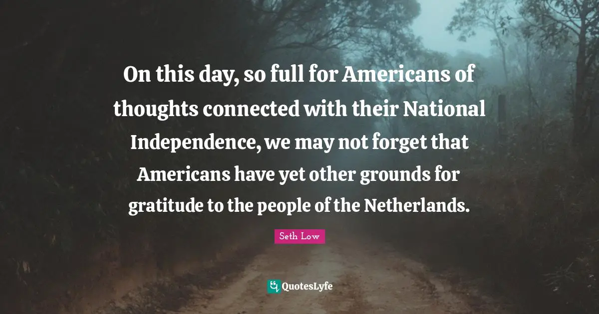 On this day, so full for Americans of thoughts connected with their National Independence, we may not forget that Americans have yet other grounds for gratitude to the people of the Netherlands.