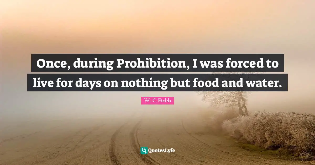 W.C. Fields Quotes: "Once, during Prohibition, I was forced to live for days on nothing but food and water."