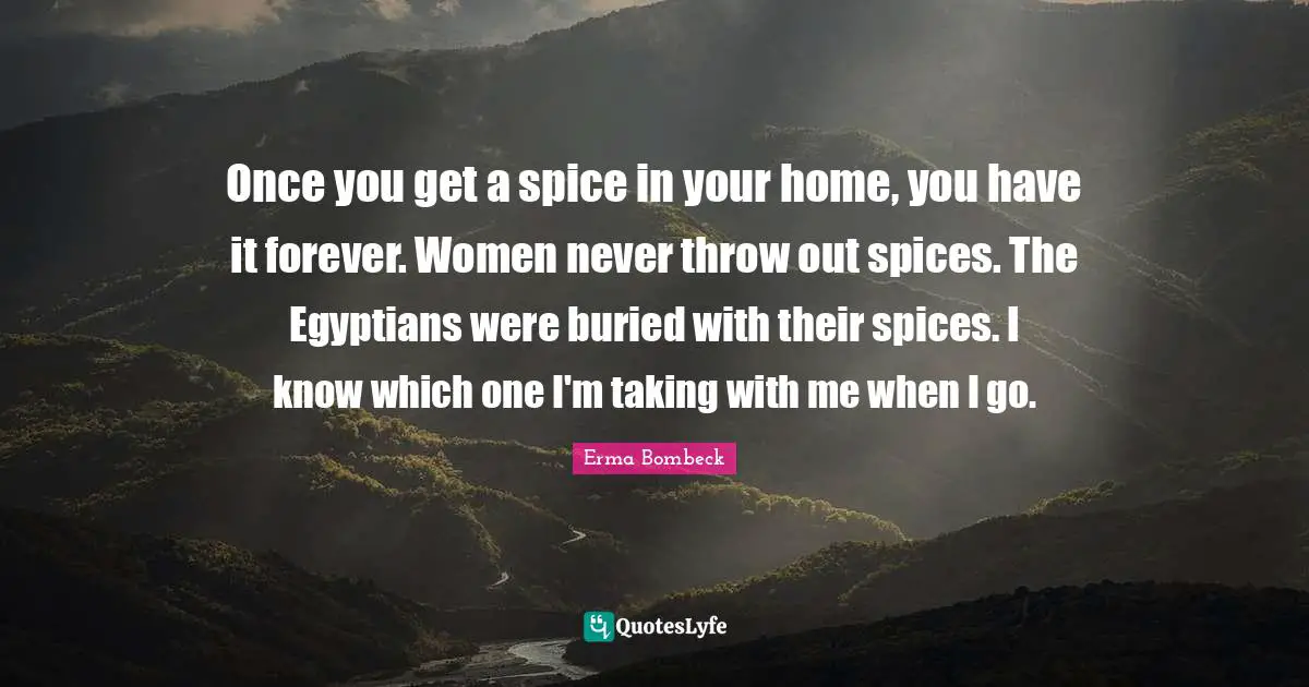 Erma Bombeck Quotes: "Once you get a spice in your home, you have it forever. Women never throw out spices. The Egyptians were buried with their spices. I know which one I'm taking with me when I go."