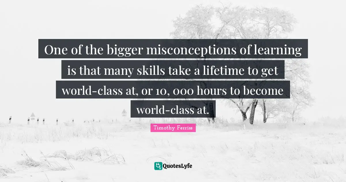 One of the bigger misconceptions of learning is that many skills take a lifetime to get world-class at, or 10, 000 hours to become world-class at.