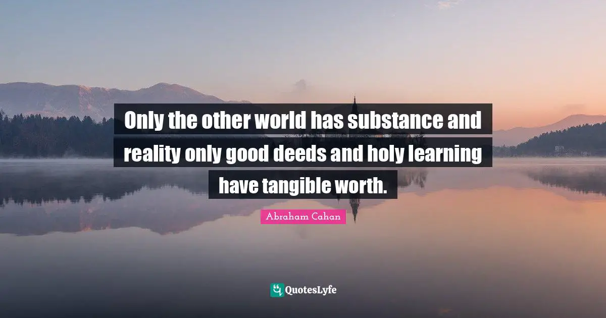 Only the other world has substance and reality only good deeds and holy learning have tangible worth.