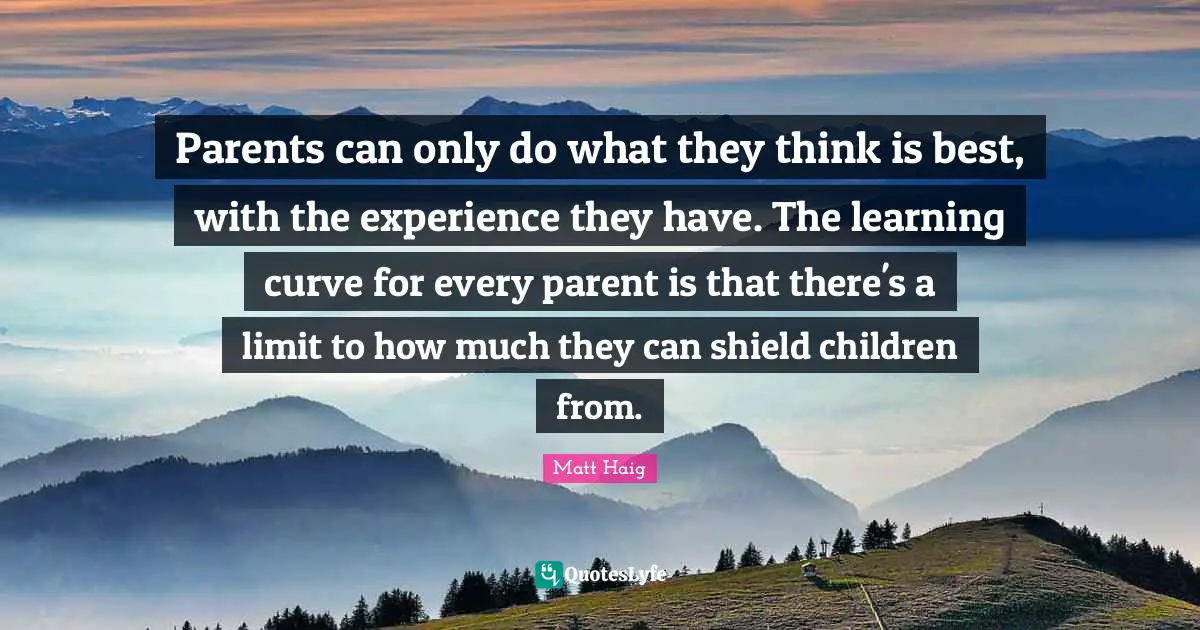 Parents can only do what they think is best, with the experience they have. The learning curve for every parent is that there's a limit to how much they can shield children from.