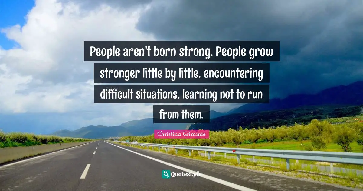 Christina Grimmie Quotes: "People aren't born strong. People grow stronger little by little, encountering difficult situations, learning not to run from them."