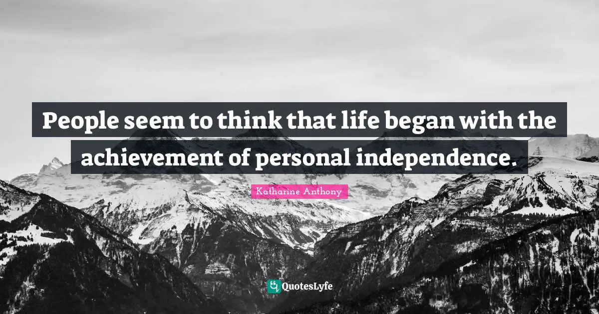 People seem to think that life began with the achievement of personal independence.