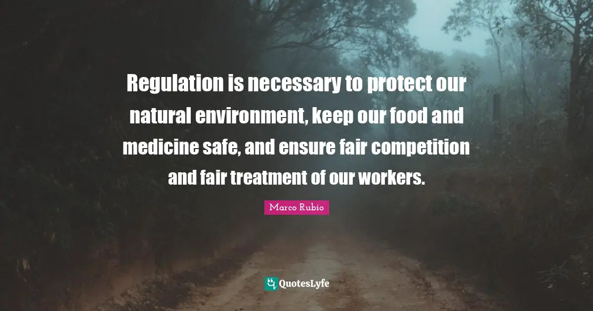 Regulation is necessary to protect our natural environment, keep our food and medicine safe, and ensure fair competition and fair treatment of our workers.
