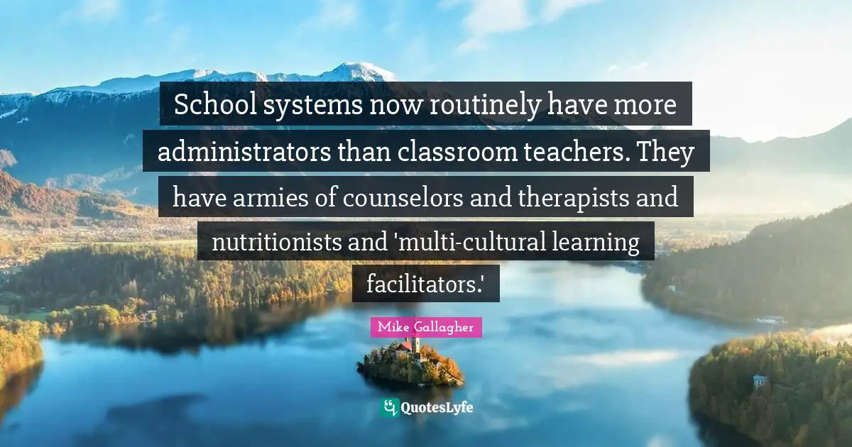 School systems now routinely have more administrators than classroom teachers. They have armies of counselors and therapists and nutritionists and 'multi-cultural learning facilitators.'