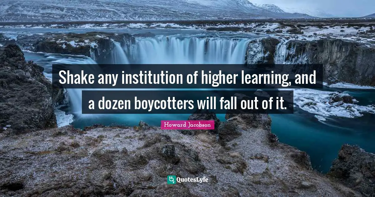 Howard Jacobson Quotes: "Shake any institution of higher learning, and a dozen boycotters will fall out of it."