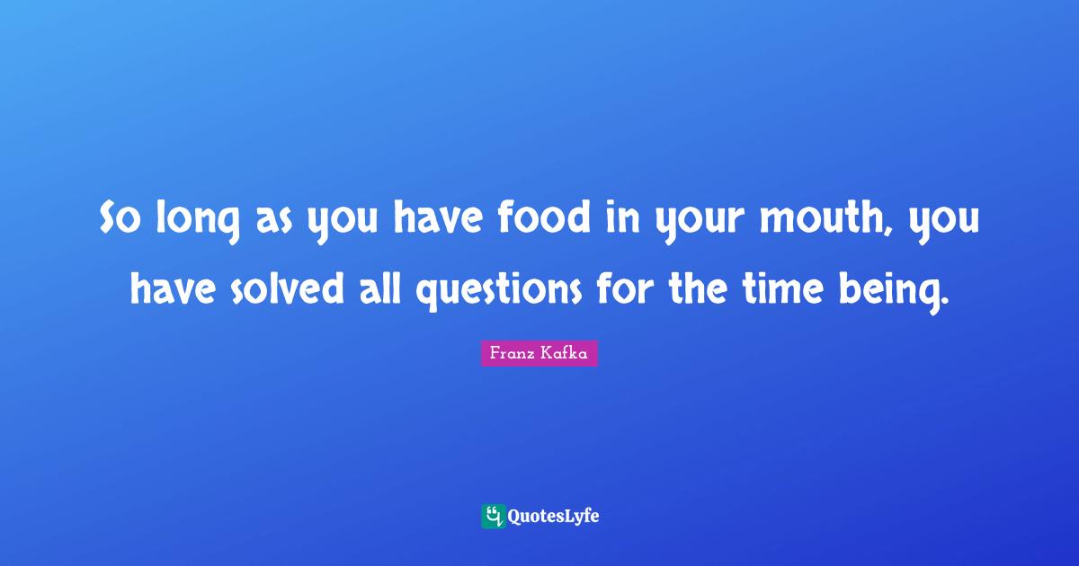 So long as you have food in your mouth, you have solved all questions for the time being.