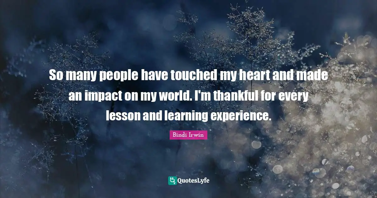 So many people have touched my heart and made an impact on my world. I'm thankful for every lesson and learning experience.