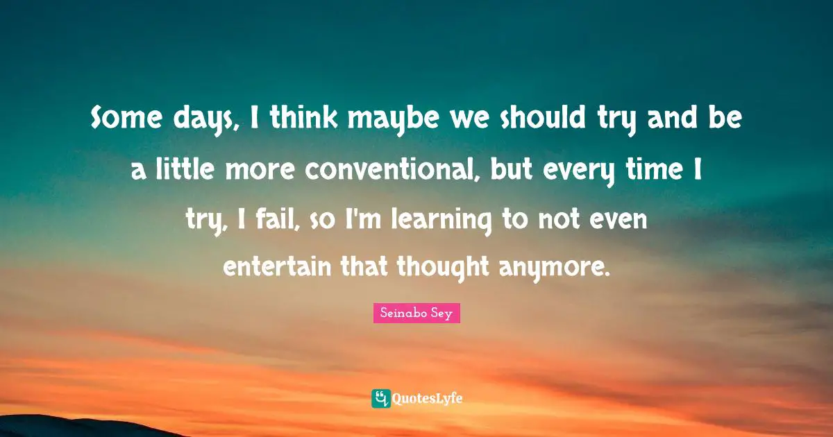 Some days, I think maybe we should try and be a little more conventional, but every time I try, I fail, so I'm learning to not even entertain that thought anymore.