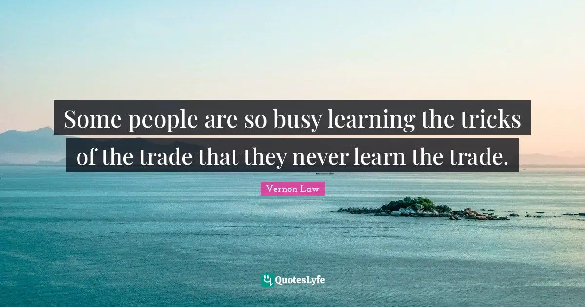 Some people are so busy learning the tricks of the trade that they never learn the trade.
