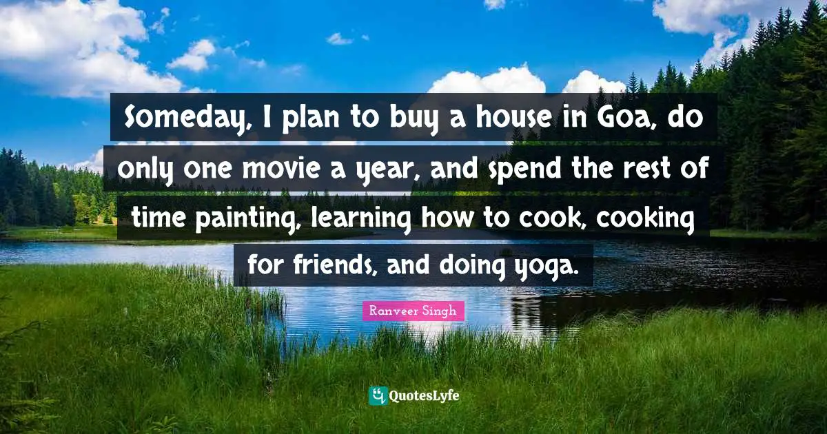 Someday, I plan to buy a house in Goa, do only one movie a year, and spend the rest of time painting, learning how to cook, cooking for friends, and doing yoga.