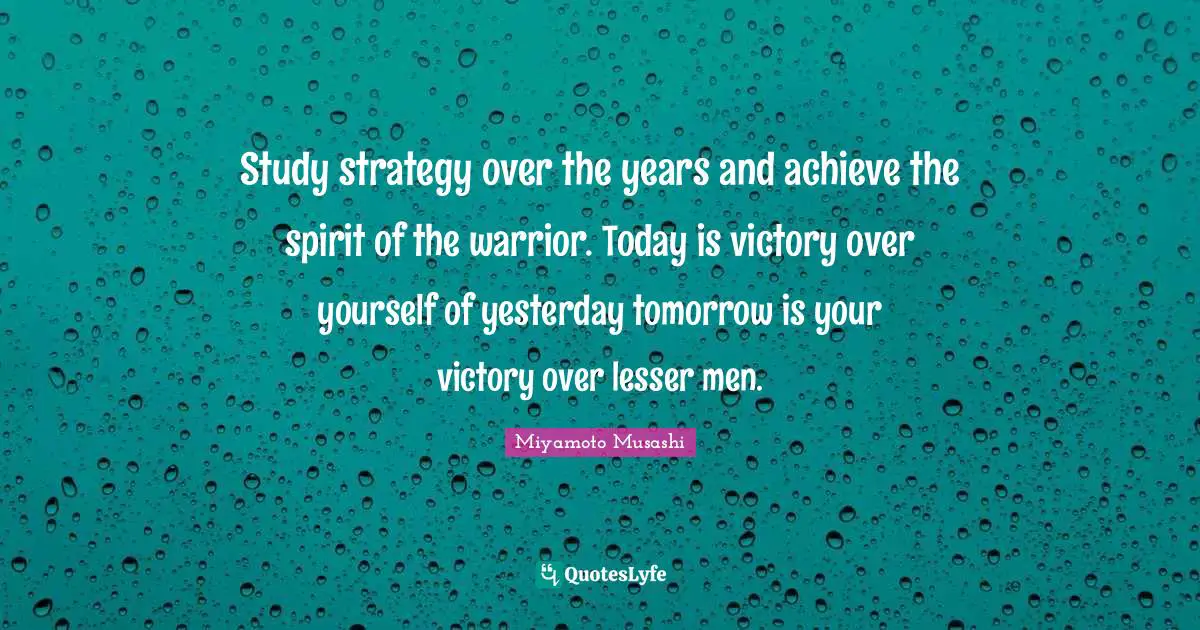 Study strategy over the years and achieve the spirit of the warrior. Today is victory over yourself of yesterday tomorrow is your victory over lesser men.