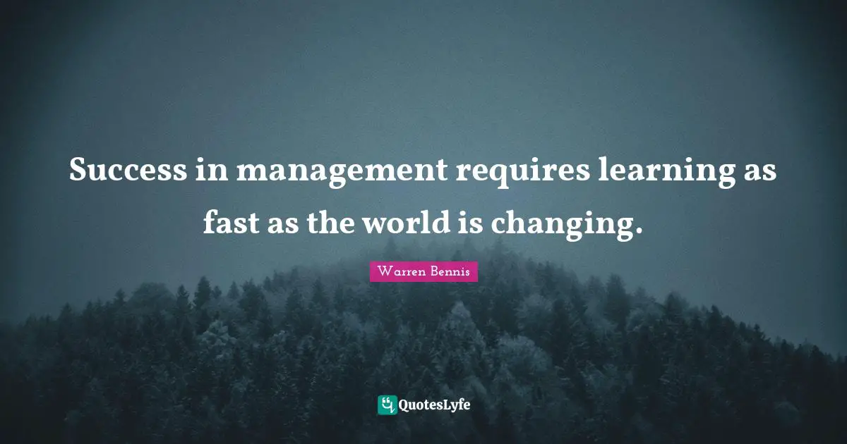 Success in management requires learning as fast as the world is changing.