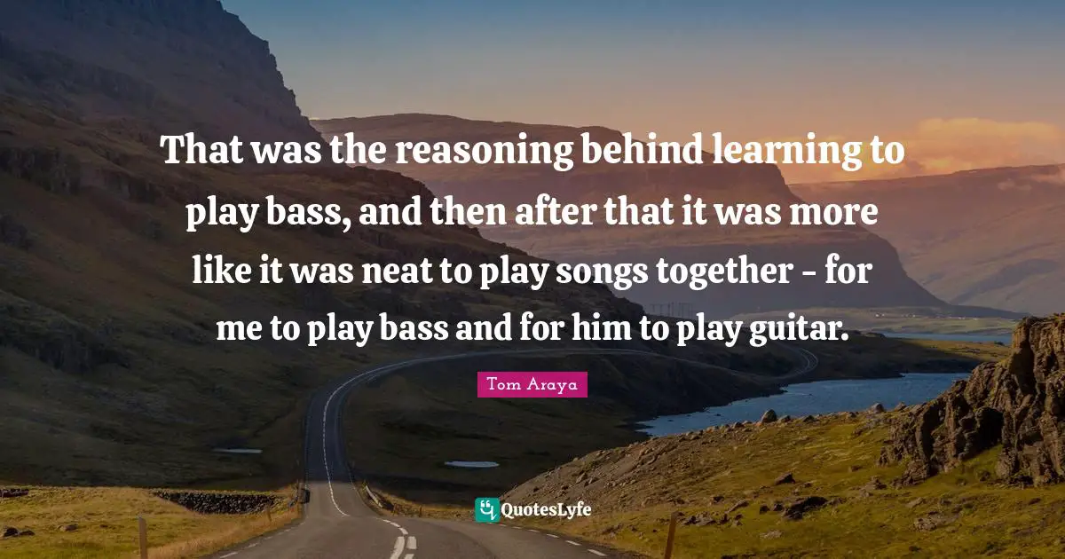 That was the reasoning behind learning to play bass, and then after that it was more like it was neat to play songs together - for me to play bass and for him to play guitar.