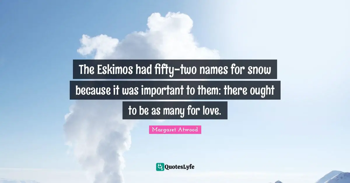 Margaret Atwood Quotes: "The Eskimos had fifty-two names for snow because it was important to them: there ought to be as many for love."